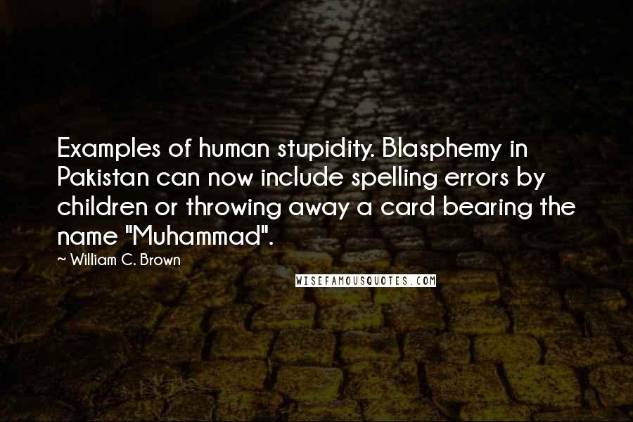 William C. Brown Quotes: Examples of human stupidity. Blasphemy in Pakistan can now include spelling errors by children or throwing away a card bearing the name "Muhammad".