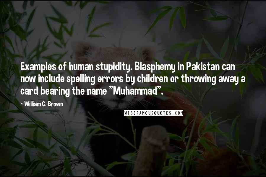 William C. Brown Quotes: Examples of human stupidity. Blasphemy in Pakistan can now include spelling errors by children or throwing away a card bearing the name "Muhammad".