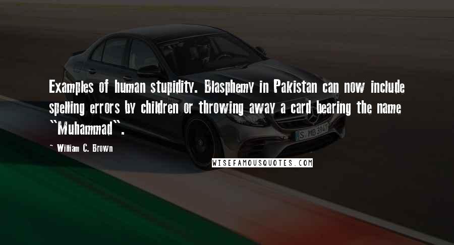 William C. Brown Quotes: Examples of human stupidity. Blasphemy in Pakistan can now include spelling errors by children or throwing away a card bearing the name "Muhammad".