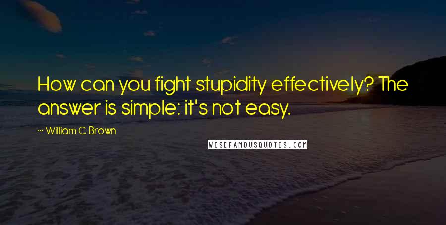 William C. Brown Quotes: How can you fight stupidity effectively? The answer is simple: it's not easy.