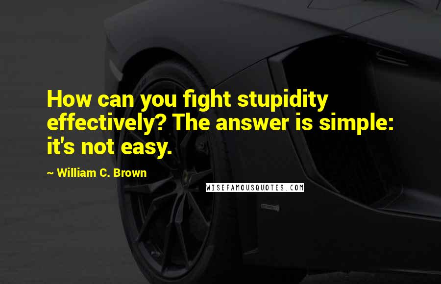 William C. Brown Quotes: How can you fight stupidity effectively? The answer is simple: it's not easy.