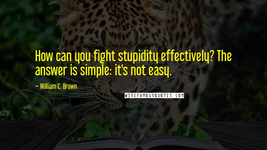 William C. Brown Quotes: How can you fight stupidity effectively? The answer is simple: it's not easy.