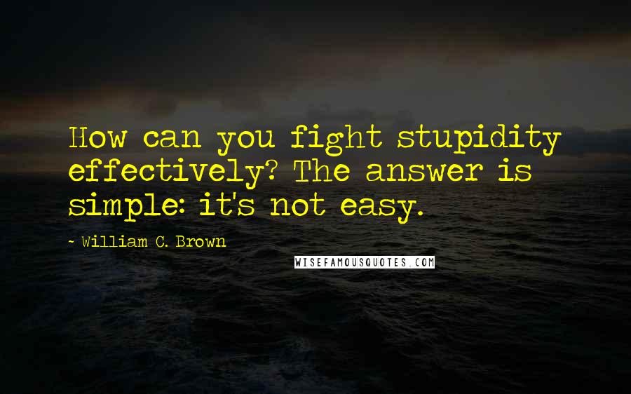 William C. Brown Quotes: How can you fight stupidity effectively? The answer is simple: it's not easy.