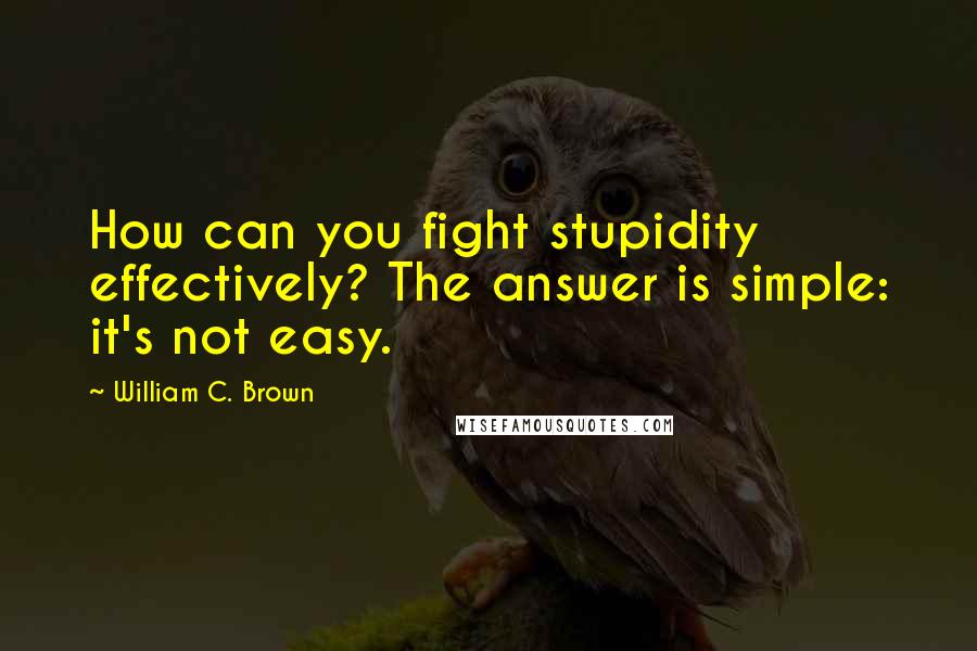 William C. Brown Quotes: How can you fight stupidity effectively? The answer is simple: it's not easy.