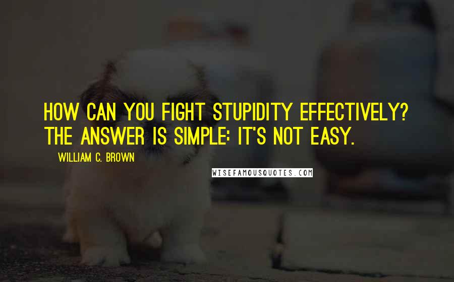 William C. Brown Quotes: How can you fight stupidity effectively? The answer is simple: it's not easy.