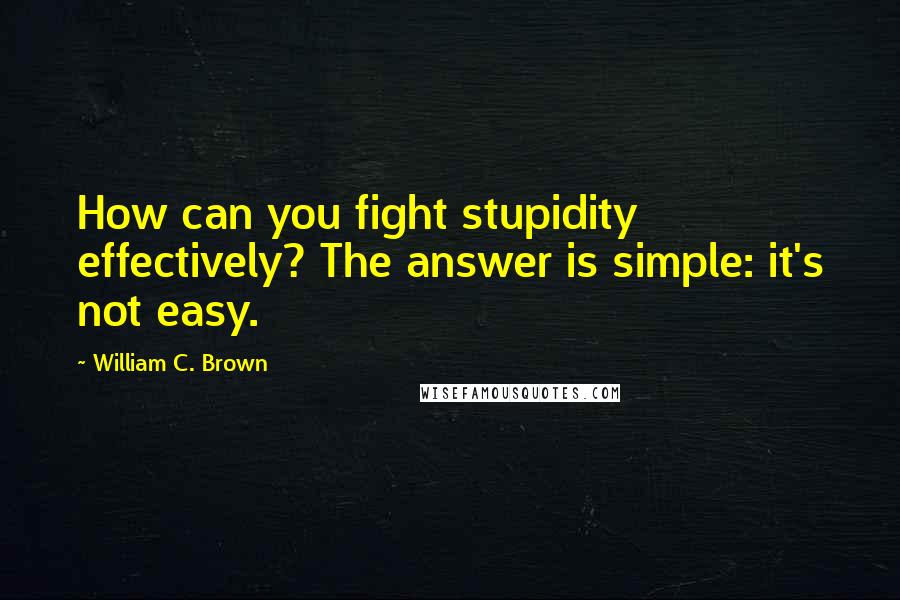 William C. Brown Quotes: How can you fight stupidity effectively? The answer is simple: it's not easy.