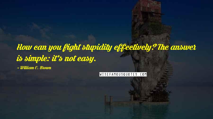 William C. Brown Quotes: How can you fight stupidity effectively? The answer is simple: it's not easy.