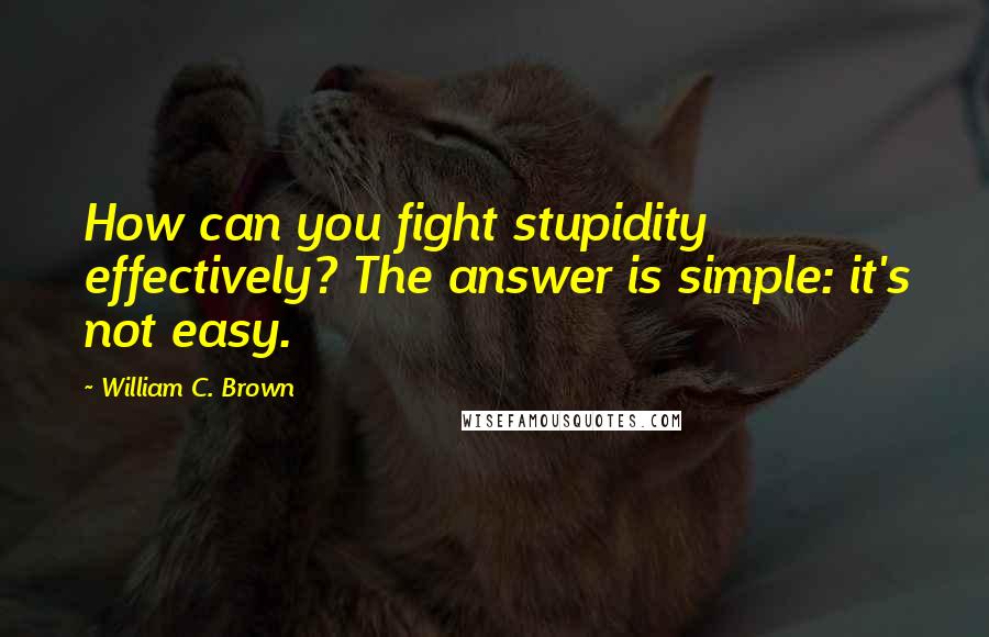 William C. Brown Quotes: How can you fight stupidity effectively? The answer is simple: it's not easy.