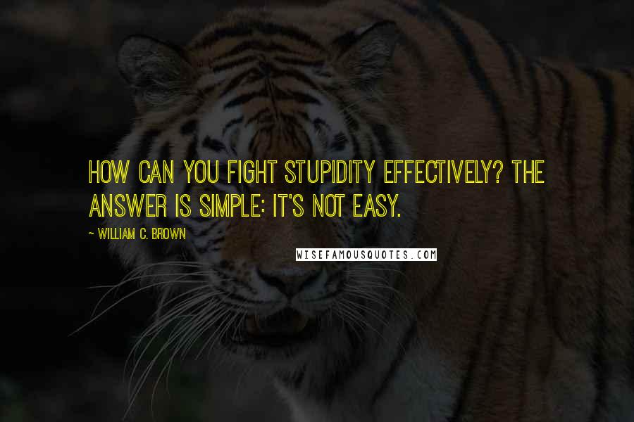 William C. Brown Quotes: How can you fight stupidity effectively? The answer is simple: it's not easy.