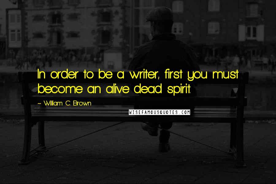 William C. Brown Quotes: In order to be a writer, first you must become an alive dead spirit.