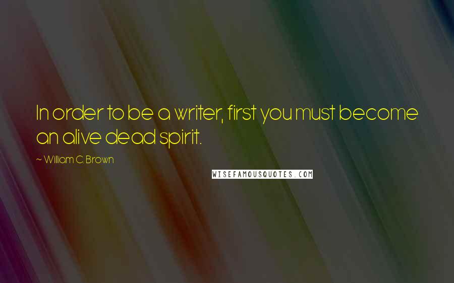 William C. Brown Quotes: In order to be a writer, first you must become an alive dead spirit.