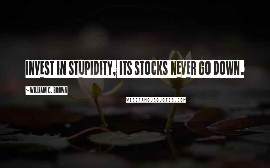 William C. Brown Quotes: Invest in stupidity, its stocks never go down.