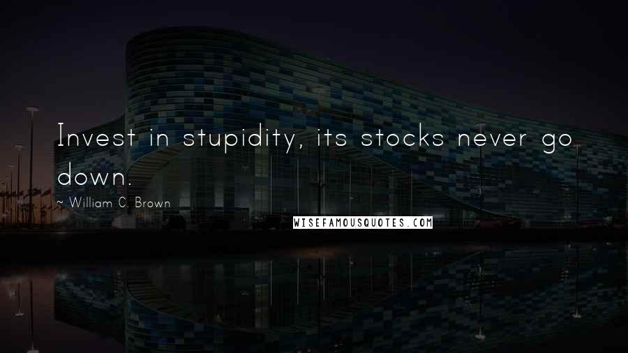 William C. Brown Quotes: Invest in stupidity, its stocks never go down.