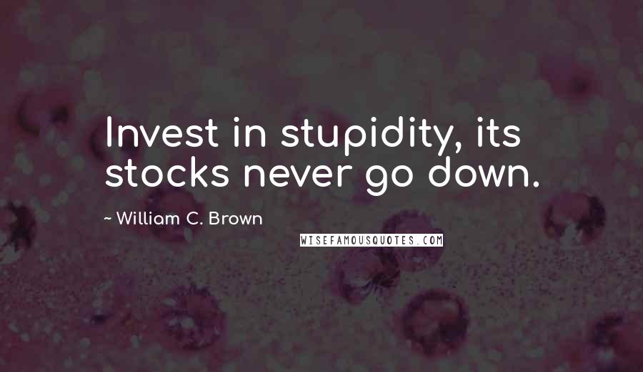 William C. Brown Quotes: Invest in stupidity, its stocks never go down.