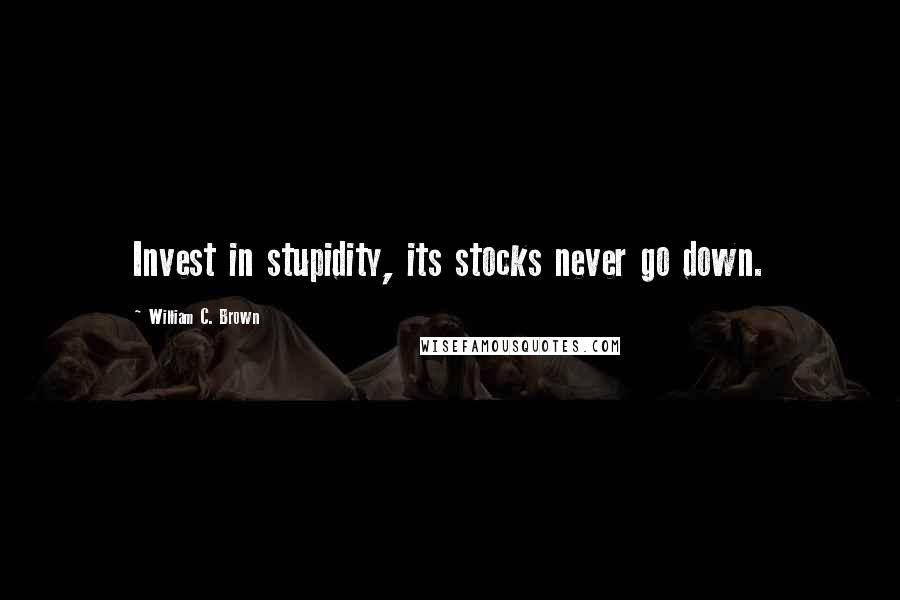 William C. Brown Quotes: Invest in stupidity, its stocks never go down.