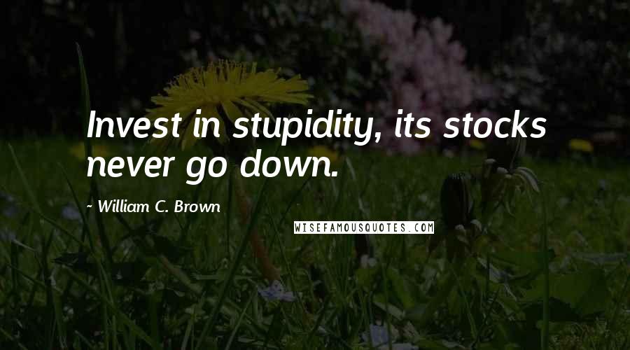 William C. Brown Quotes: Invest in stupidity, its stocks never go down.