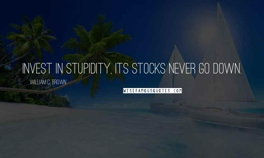 William C. Brown Quotes: Invest in stupidity, its stocks never go down.