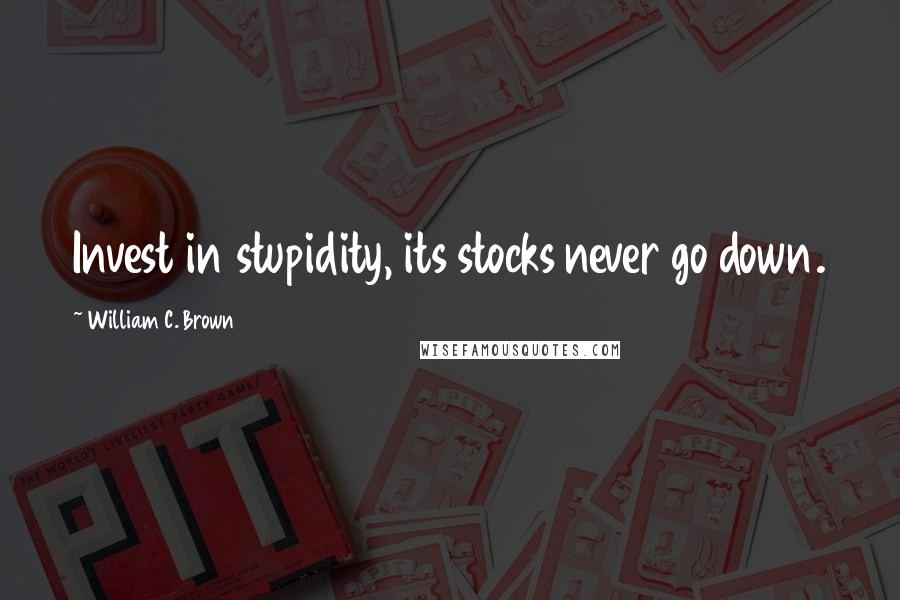 William C. Brown Quotes: Invest in stupidity, its stocks never go down.