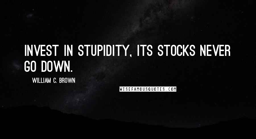 William C. Brown Quotes: Invest in stupidity, its stocks never go down.