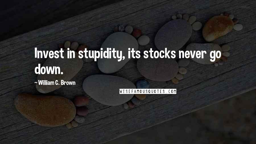 William C. Brown Quotes: Invest in stupidity, its stocks never go down.