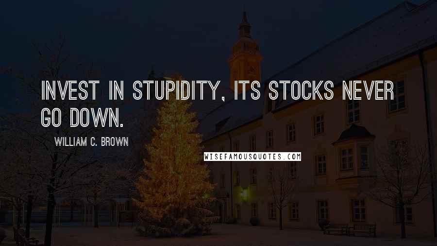 William C. Brown Quotes: Invest in stupidity, its stocks never go down.