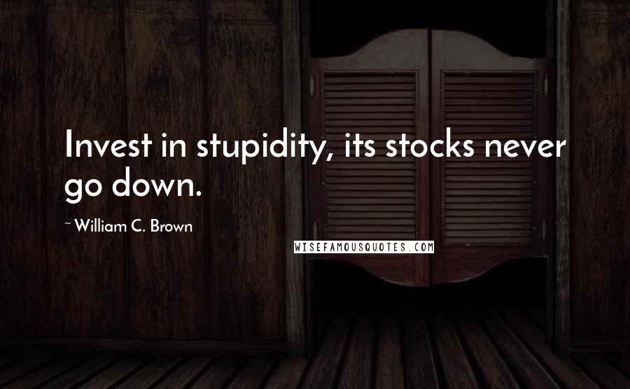 William C. Brown Quotes: Invest in stupidity, its stocks never go down.