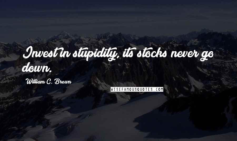 William C. Brown Quotes: Invest in stupidity, its stocks never go down.