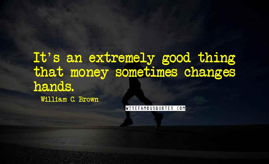 William C. Brown Quotes: It's an extremely good thing that money sometimes changes hands.