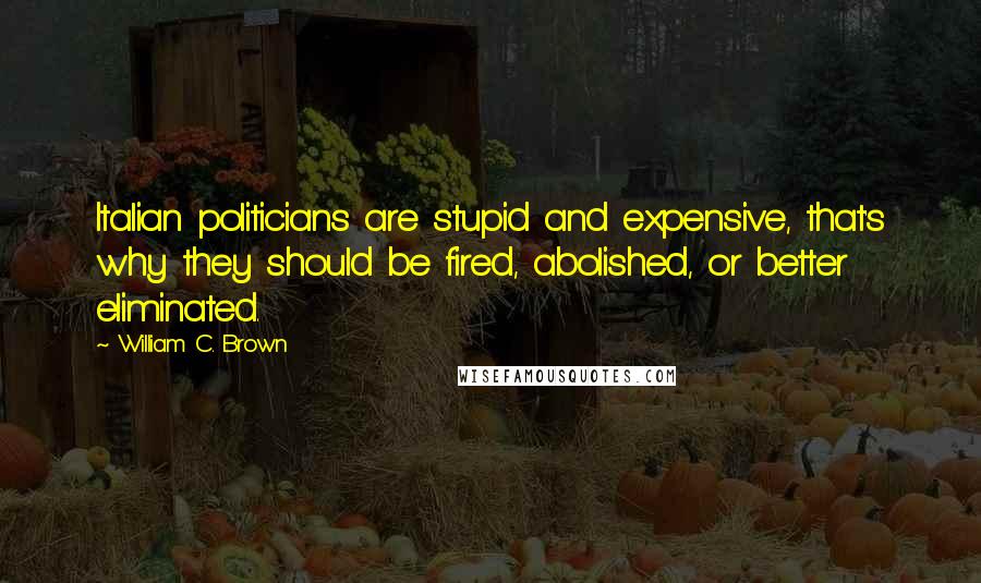 William C. Brown Quotes: Italian politicians are stupid and expensive, that's why they should be fired, abolished, or better eliminated.