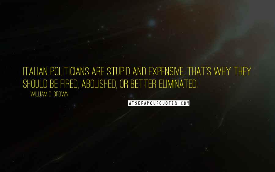 William C. Brown Quotes: Italian politicians are stupid and expensive, that's why they should be fired, abolished, or better eliminated.