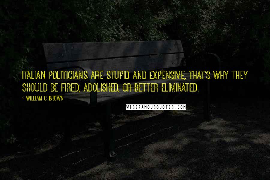 William C. Brown Quotes: Italian politicians are stupid and expensive, that's why they should be fired, abolished, or better eliminated.