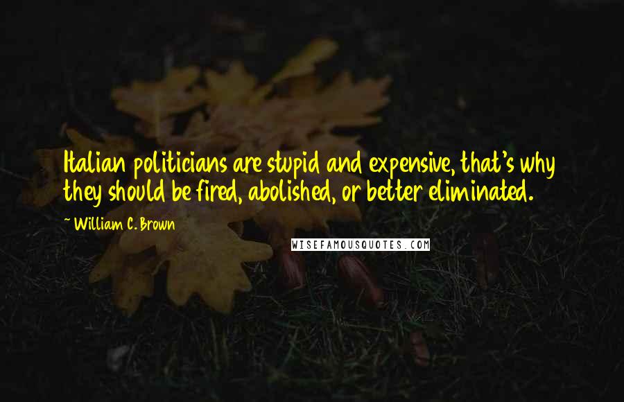 William C. Brown Quotes: Italian politicians are stupid and expensive, that's why they should be fired, abolished, or better eliminated.