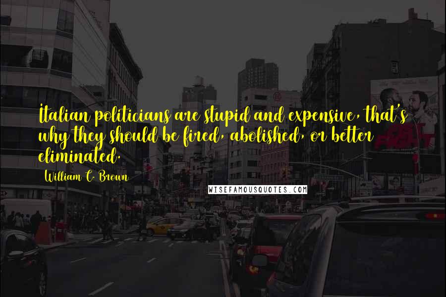 William C. Brown Quotes: Italian politicians are stupid and expensive, that's why they should be fired, abolished, or better eliminated.