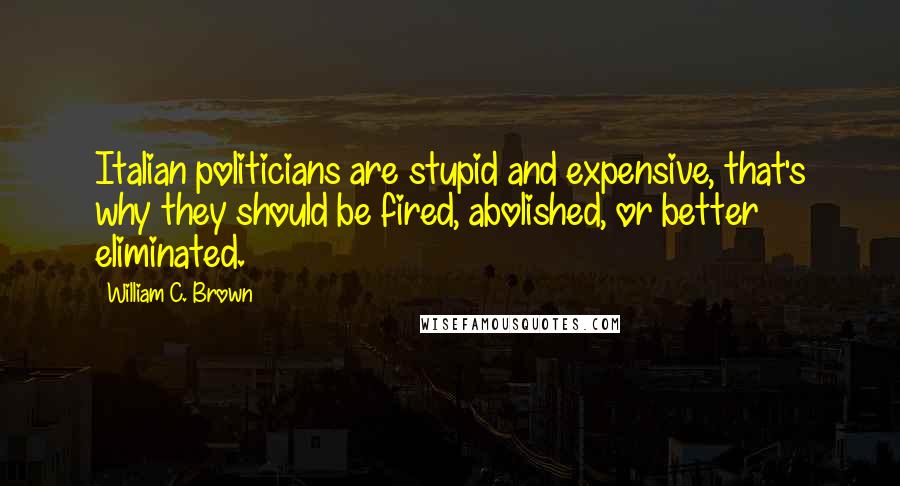 William C. Brown Quotes: Italian politicians are stupid and expensive, that's why they should be fired, abolished, or better eliminated.