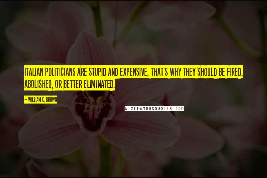 William C. Brown Quotes: Italian politicians are stupid and expensive, that's why they should be fired, abolished, or better eliminated.