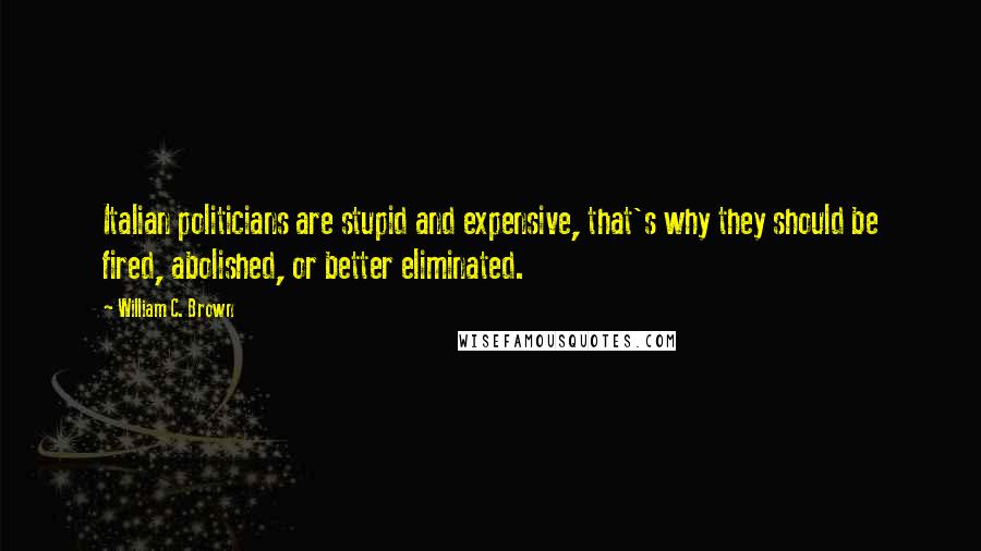 William C. Brown Quotes: Italian politicians are stupid and expensive, that's why they should be fired, abolished, or better eliminated.