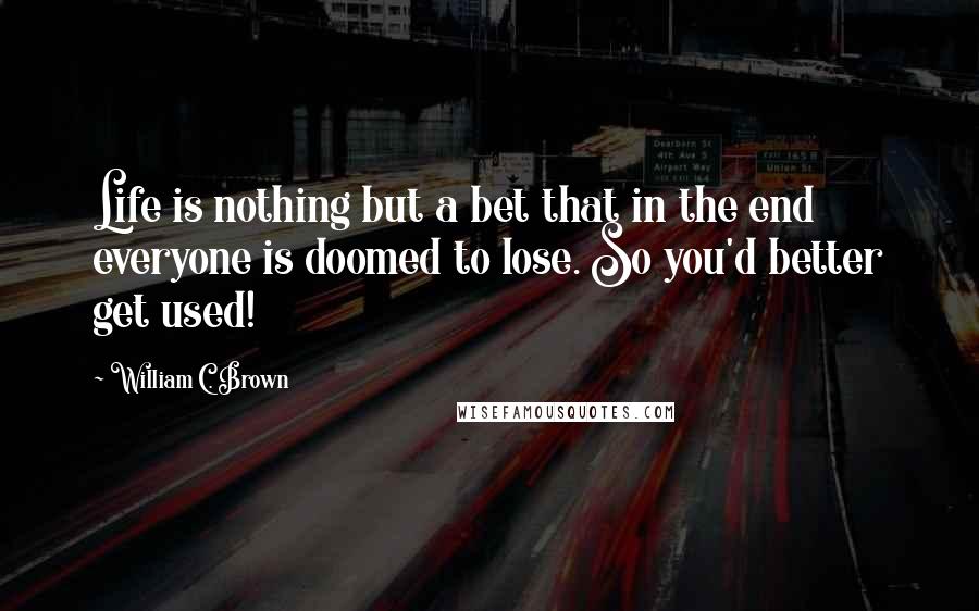 William C. Brown Quotes: Life is nothing but a bet that in the end everyone is doomed to lose. So you'd better get used!