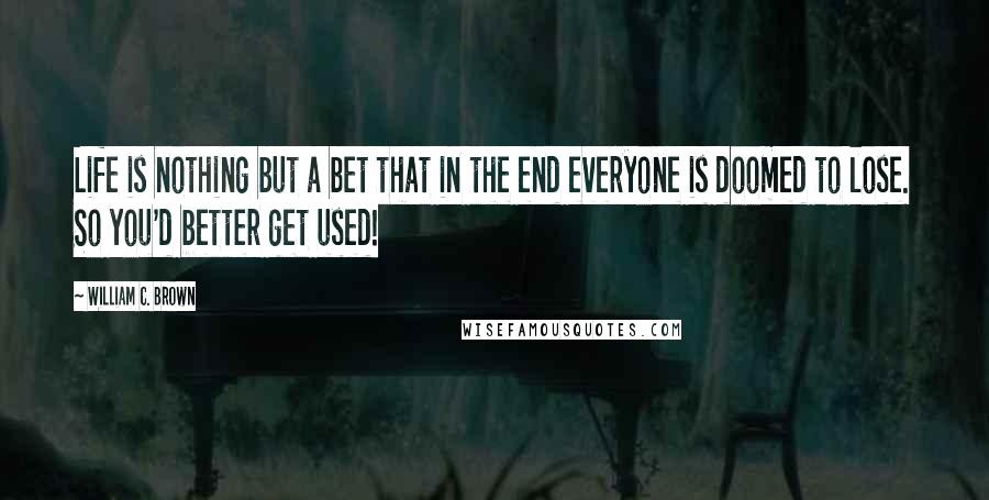 William C. Brown Quotes: Life is nothing but a bet that in the end everyone is doomed to lose. So you'd better get used!