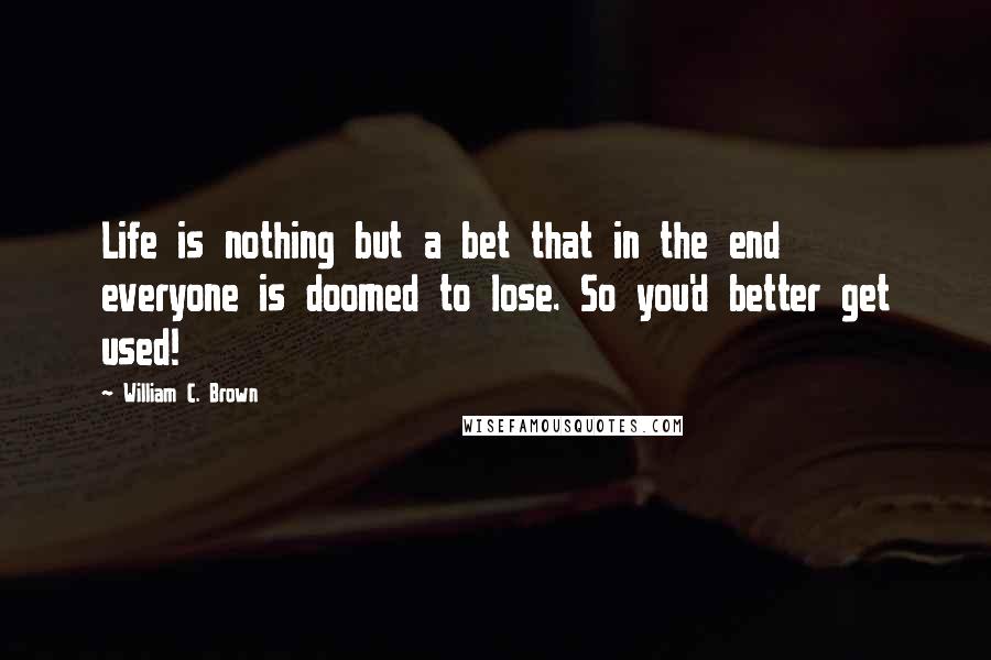 William C. Brown Quotes: Life is nothing but a bet that in the end everyone is doomed to lose. So you'd better get used!