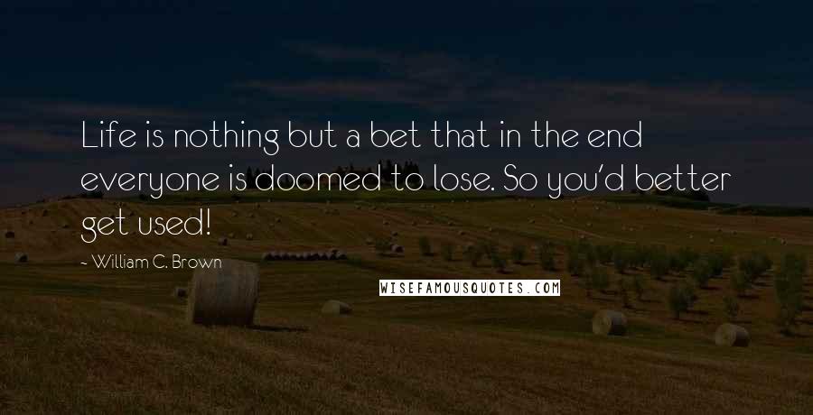 William C. Brown Quotes: Life is nothing but a bet that in the end everyone is doomed to lose. So you'd better get used!