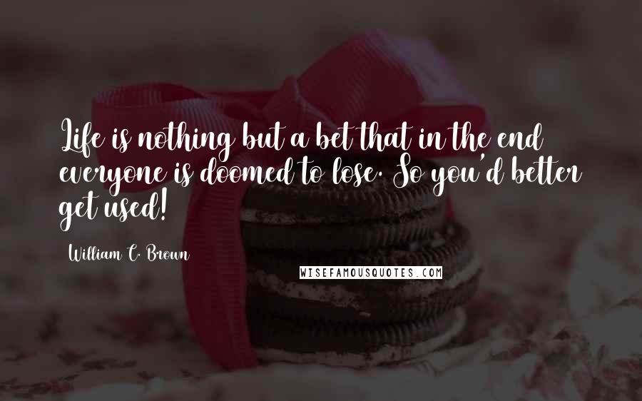 William C. Brown Quotes: Life is nothing but a bet that in the end everyone is doomed to lose. So you'd better get used!