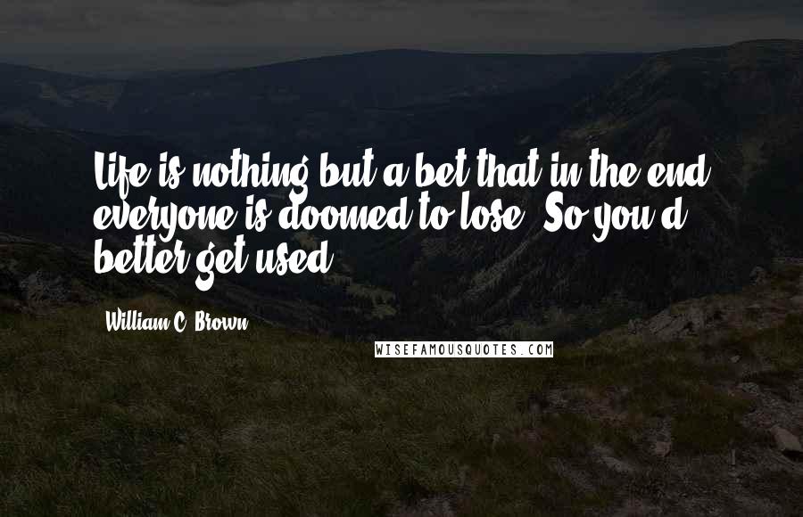 William C. Brown Quotes: Life is nothing but a bet that in the end everyone is doomed to lose. So you'd better get used!