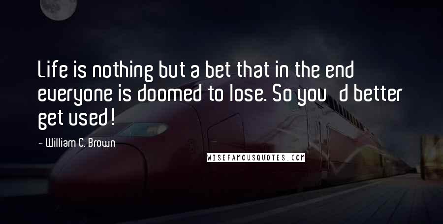 William C. Brown Quotes: Life is nothing but a bet that in the end everyone is doomed to lose. So you'd better get used!