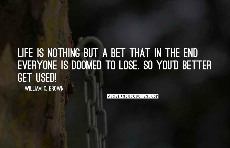 William C. Brown Quotes: Life is nothing but a bet that in the end everyone is doomed to lose. So you'd better get used!