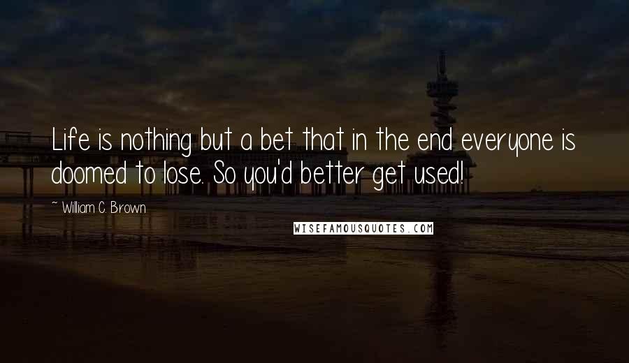 William C. Brown Quotes: Life is nothing but a bet that in the end everyone is doomed to lose. So you'd better get used!