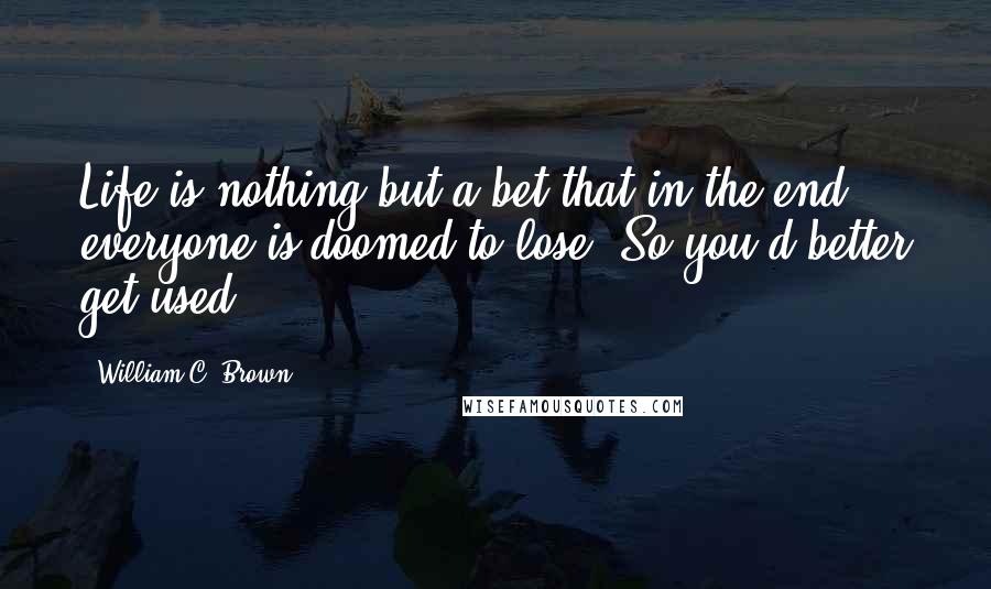 William C. Brown Quotes: Life is nothing but a bet that in the end everyone is doomed to lose. So you'd better get used!