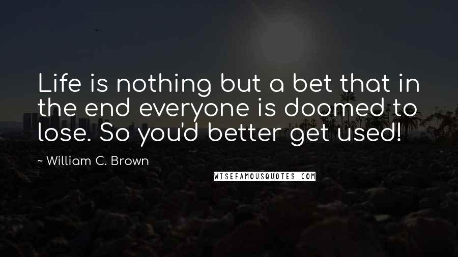 William C. Brown Quotes: Life is nothing but a bet that in the end everyone is doomed to lose. So you'd better get used!