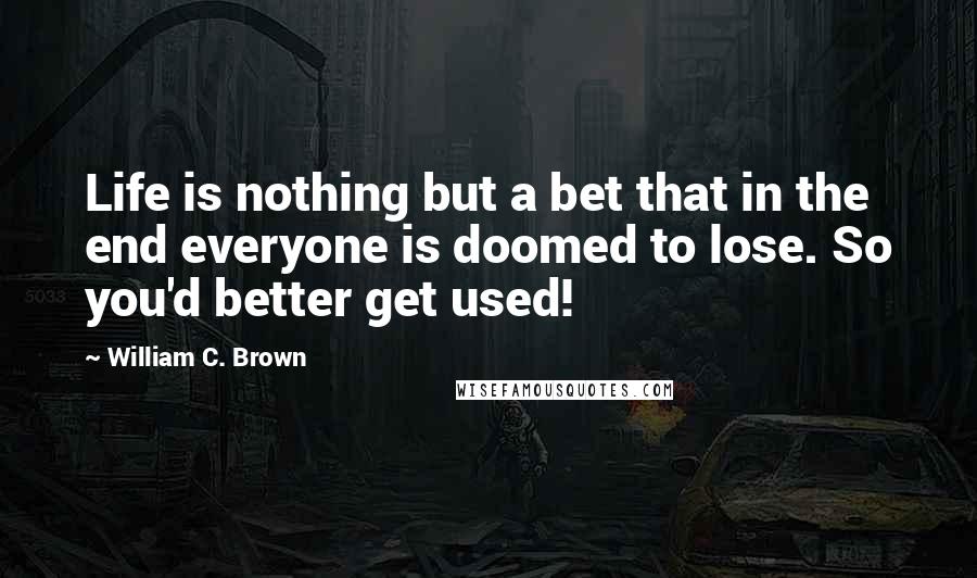 William C. Brown Quotes: Life is nothing but a bet that in the end everyone is doomed to lose. So you'd better get used!