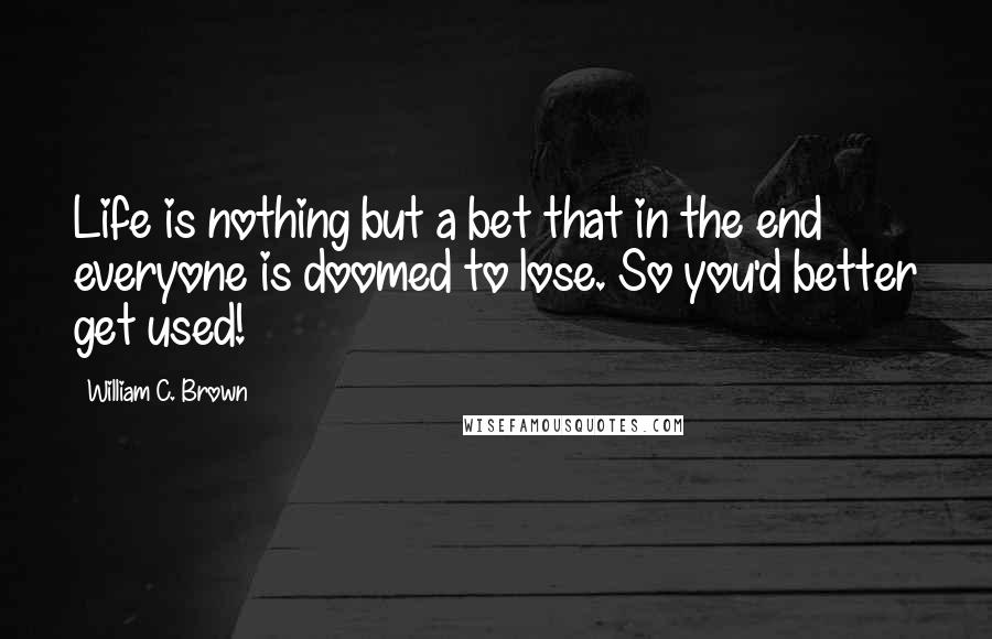William C. Brown Quotes: Life is nothing but a bet that in the end everyone is doomed to lose. So you'd better get used!