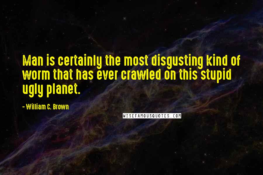 William C. Brown Quotes: Man is certainly the most disgusting kind of worm that has ever crawled on this stupid ugly planet.